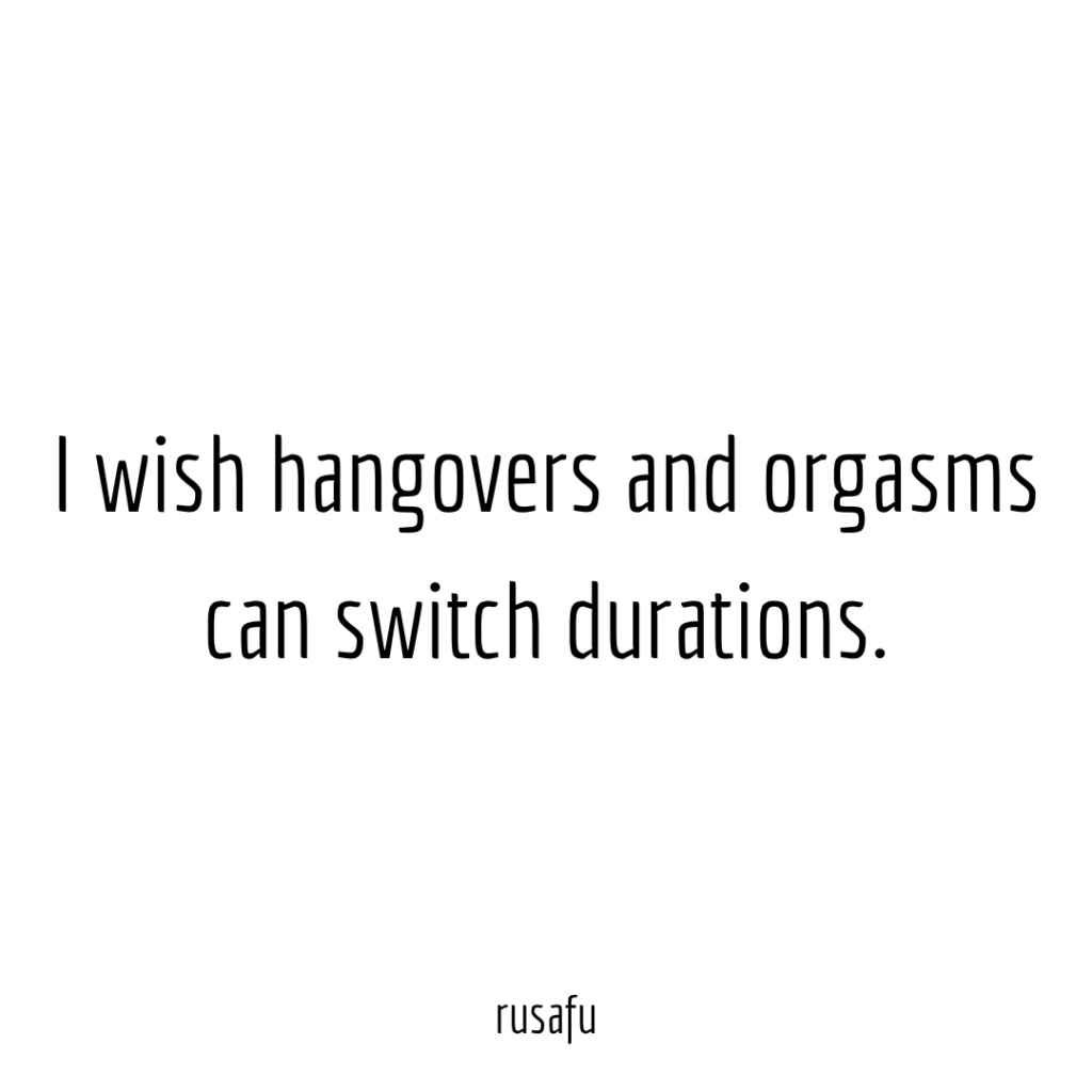 I wish hangovers and orgasms can switch durations.