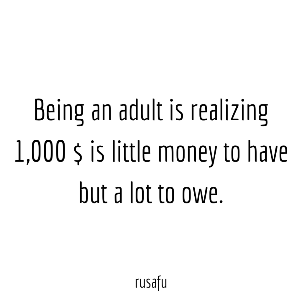 Being an adult is realizing 1,000 $ is little money to have but a lot to owe.