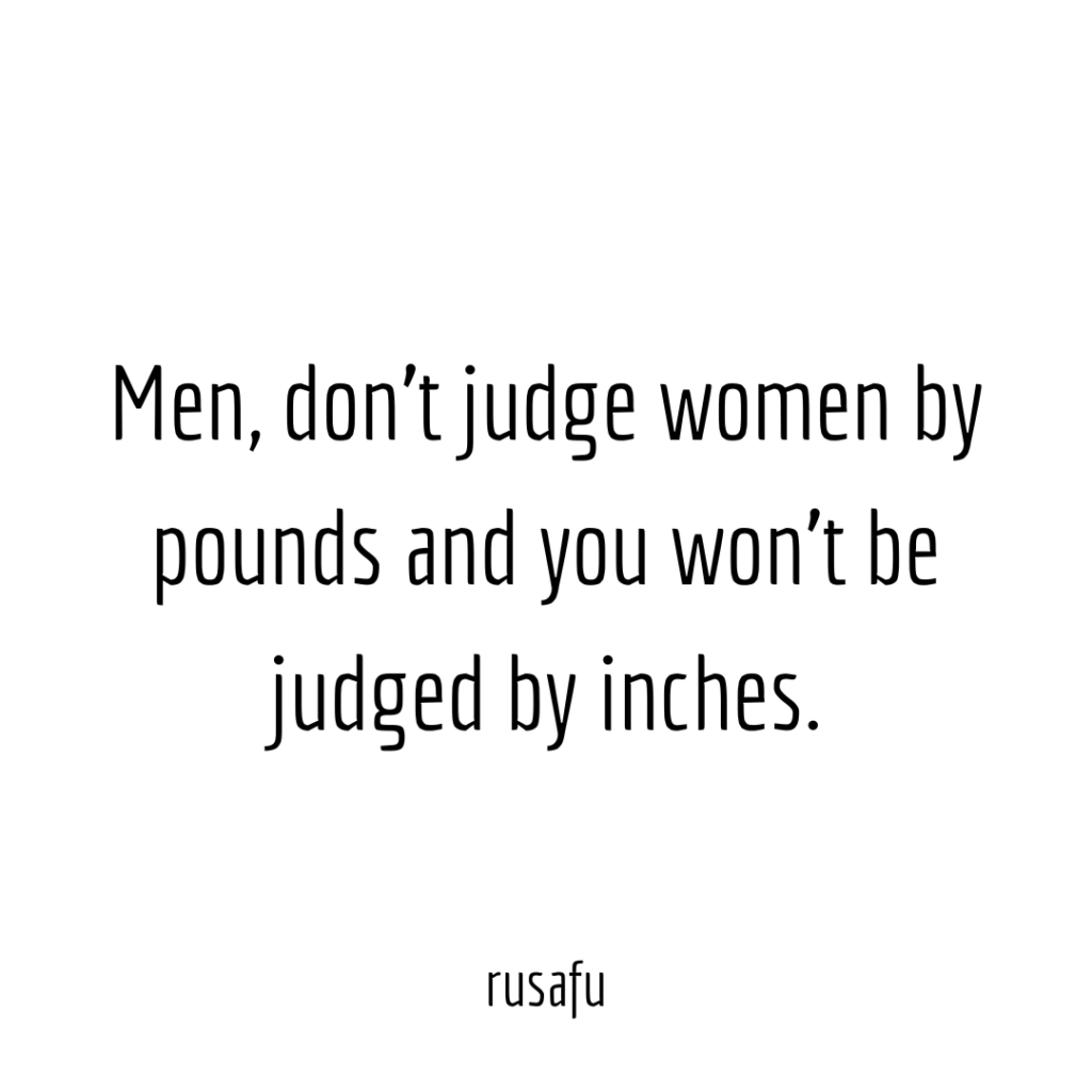 Men, don’t judge women by pounds and you won’t be judged by inches.