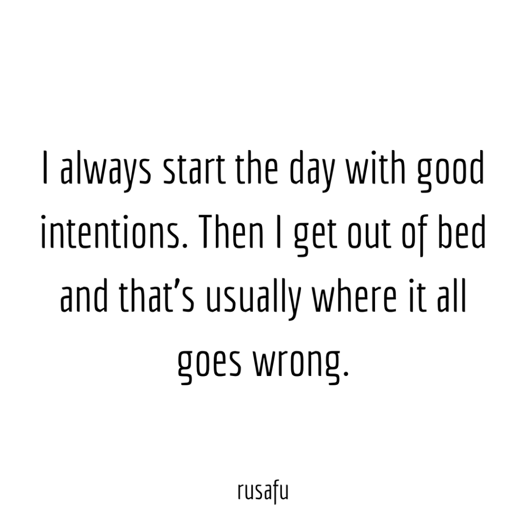 I always start the day with good intentions. Then I get out of bed and that’s usually where it all goes wrong.