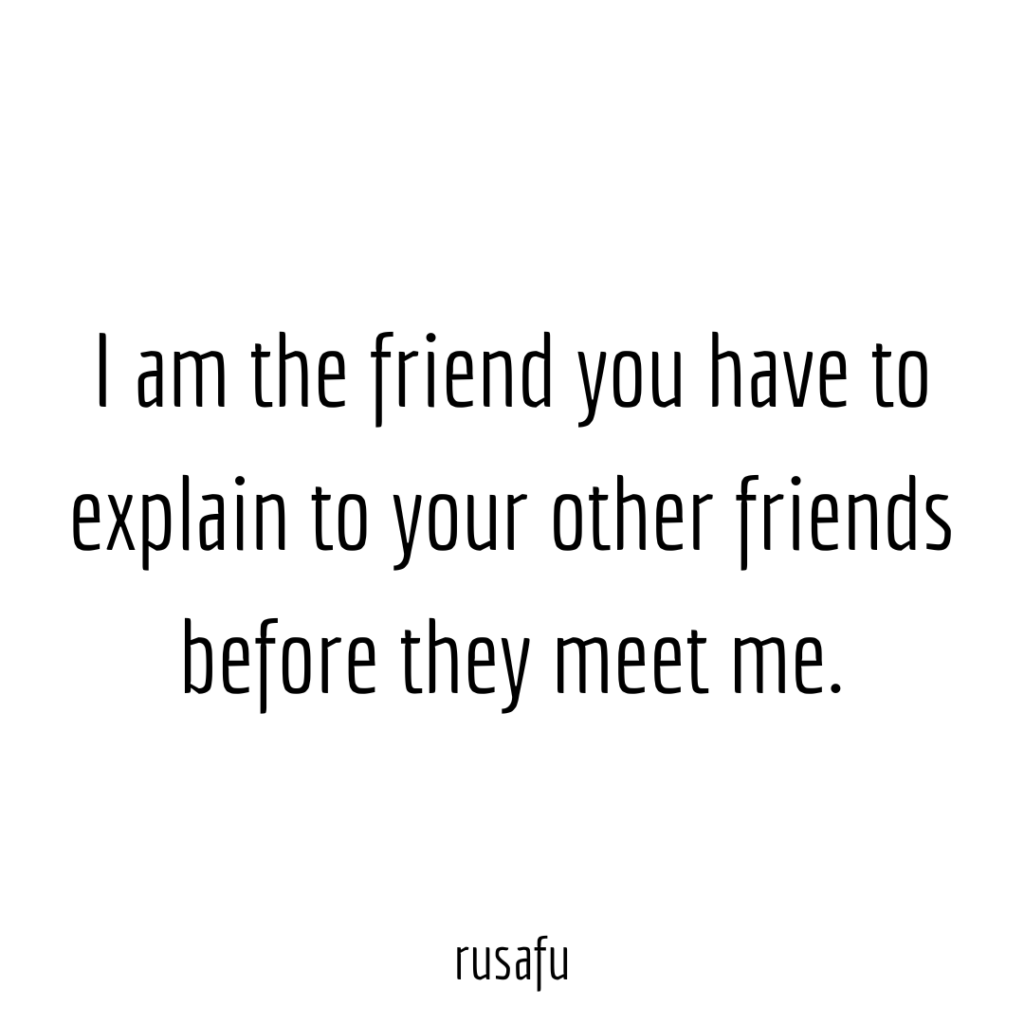 I am the friend you have to explain to your other friends before they meet me.