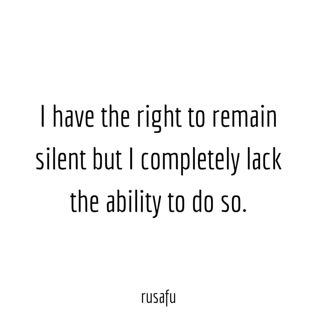 I have the right to remain silent but I completely lack the ability to do so.