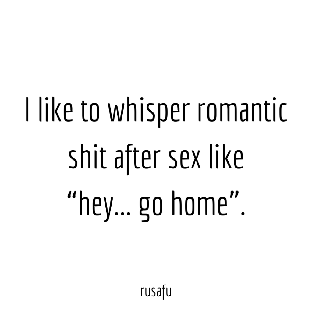 I like to whisper romantic shit after sex like “hey... go home”.