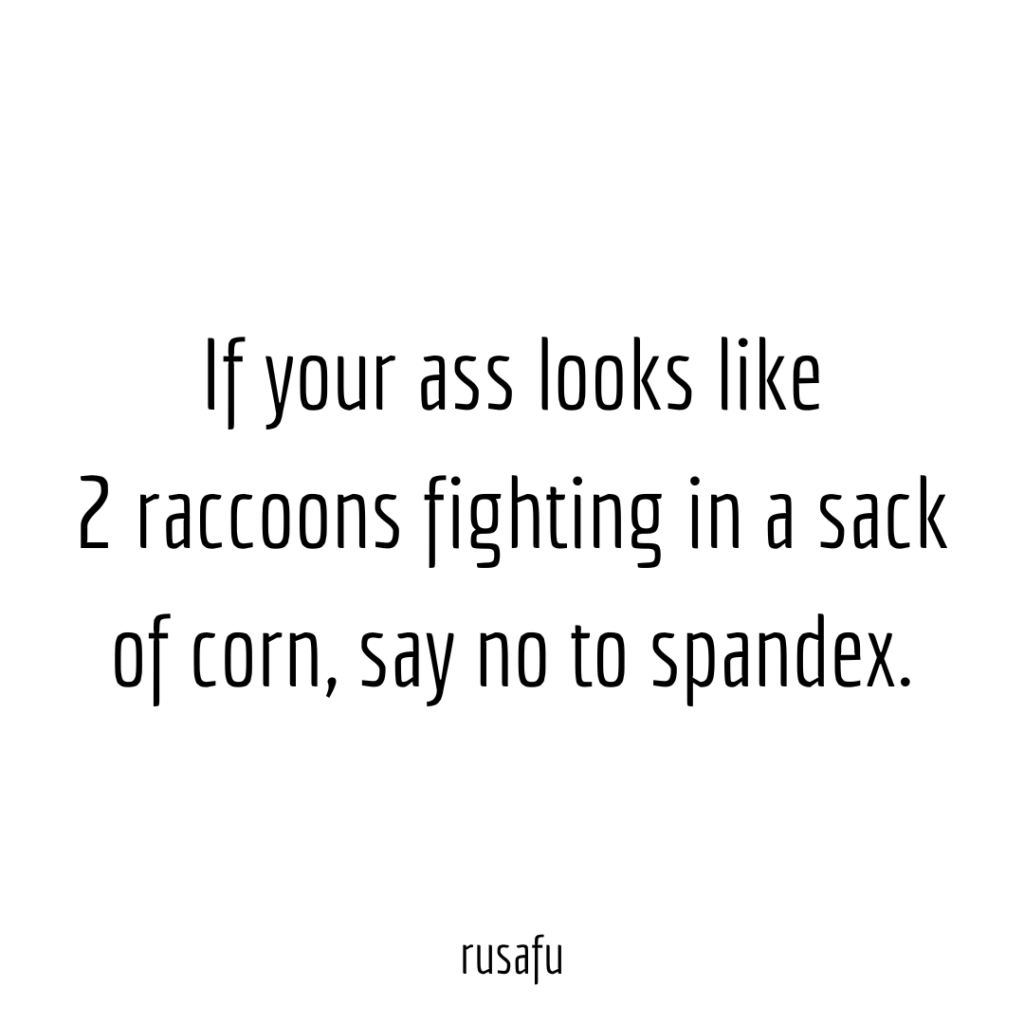 If your ass looks like 2 raccoons fighting in a sack of corn, say no to spandex.