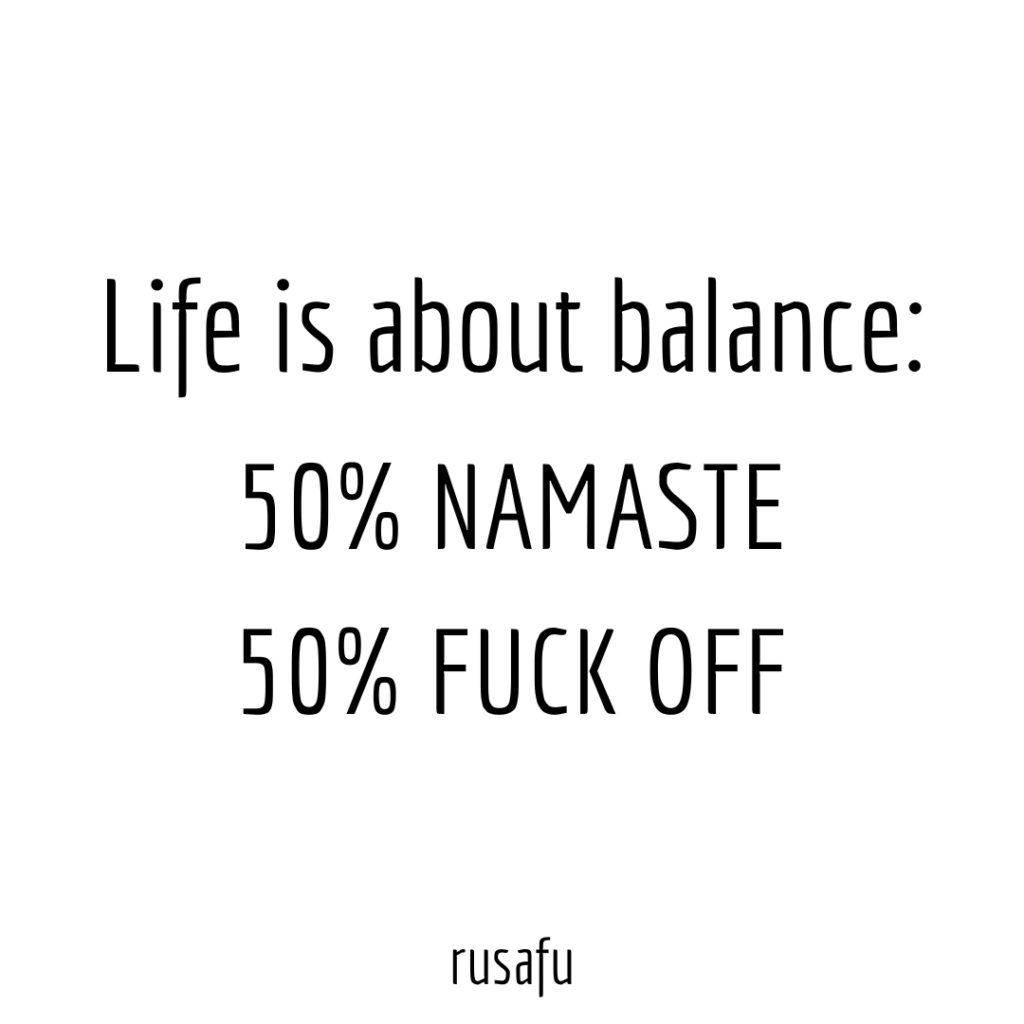 Life is about balance 50% NAMASTE, 50% FUCK OFF
