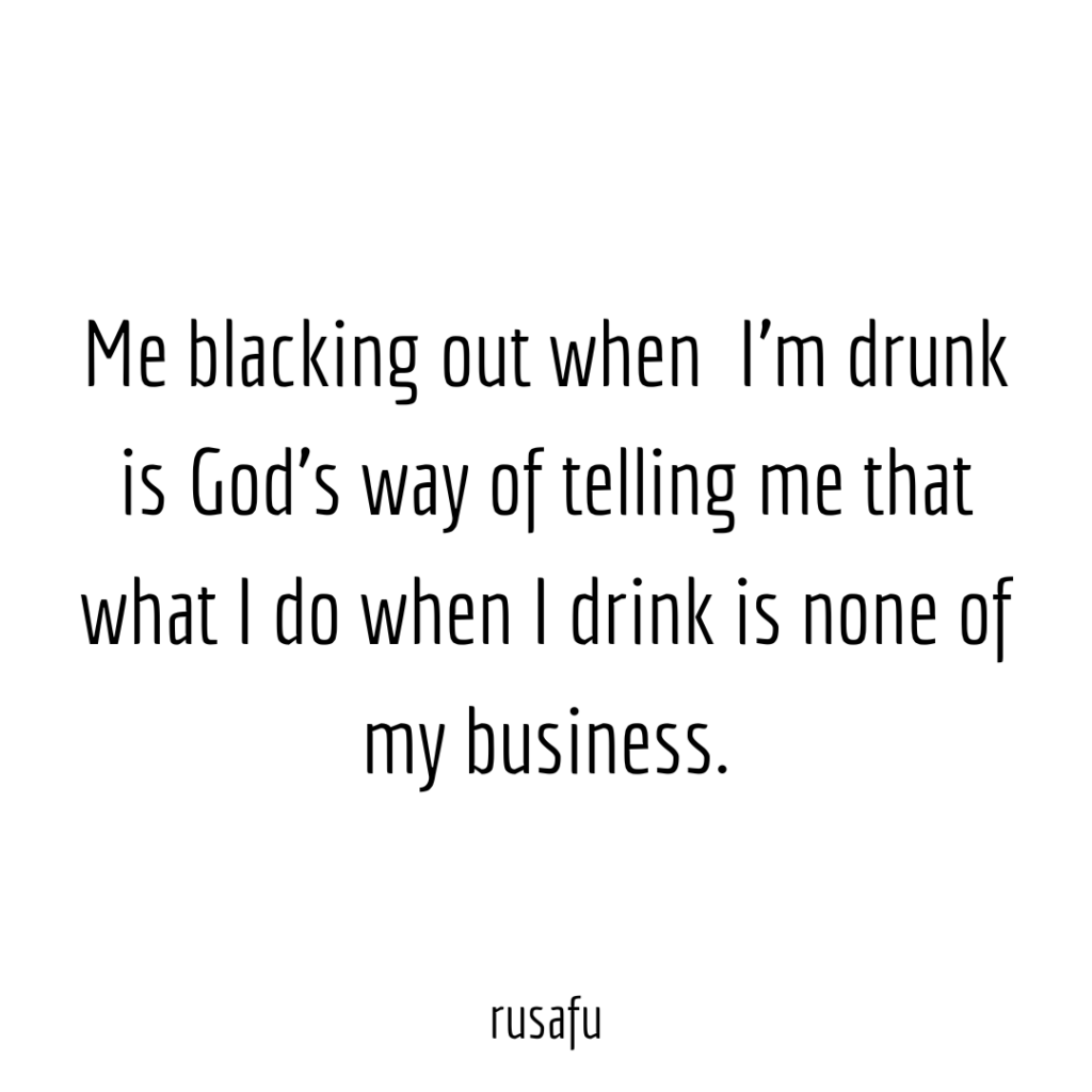 Me blacking out when I’m drunk is God’s way of telling me that what I do when I drink is none of my business.