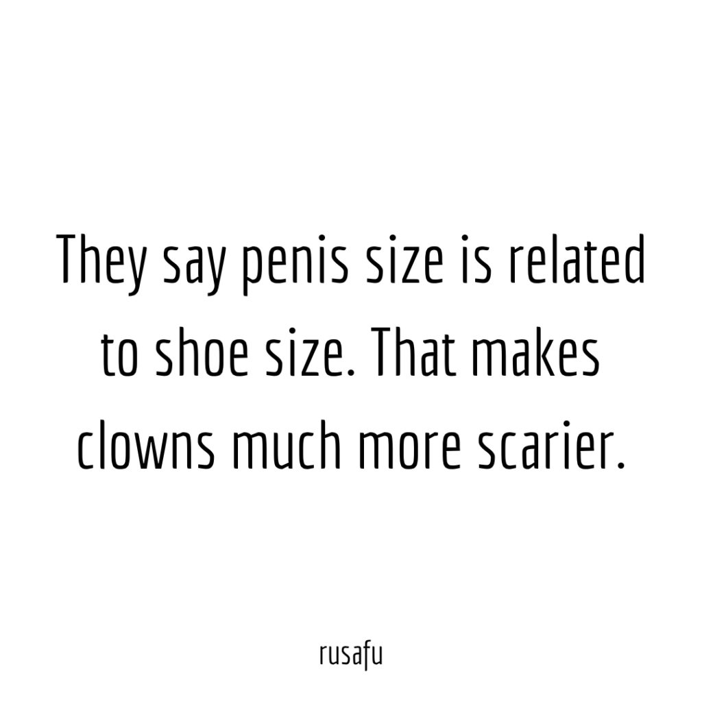They say penis size is related to shoe size. That makes clowns much more scarier.