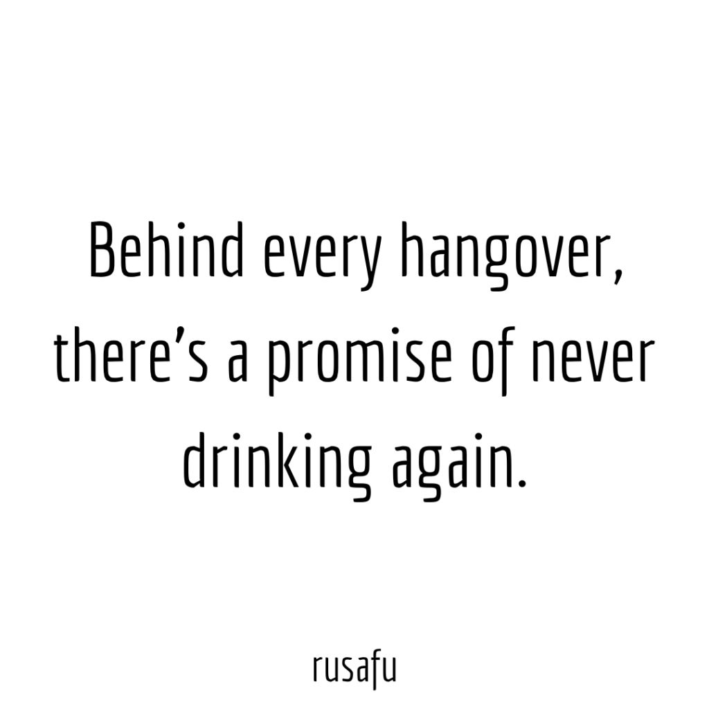 Behind every hangover, there's a promise of never drinking again.