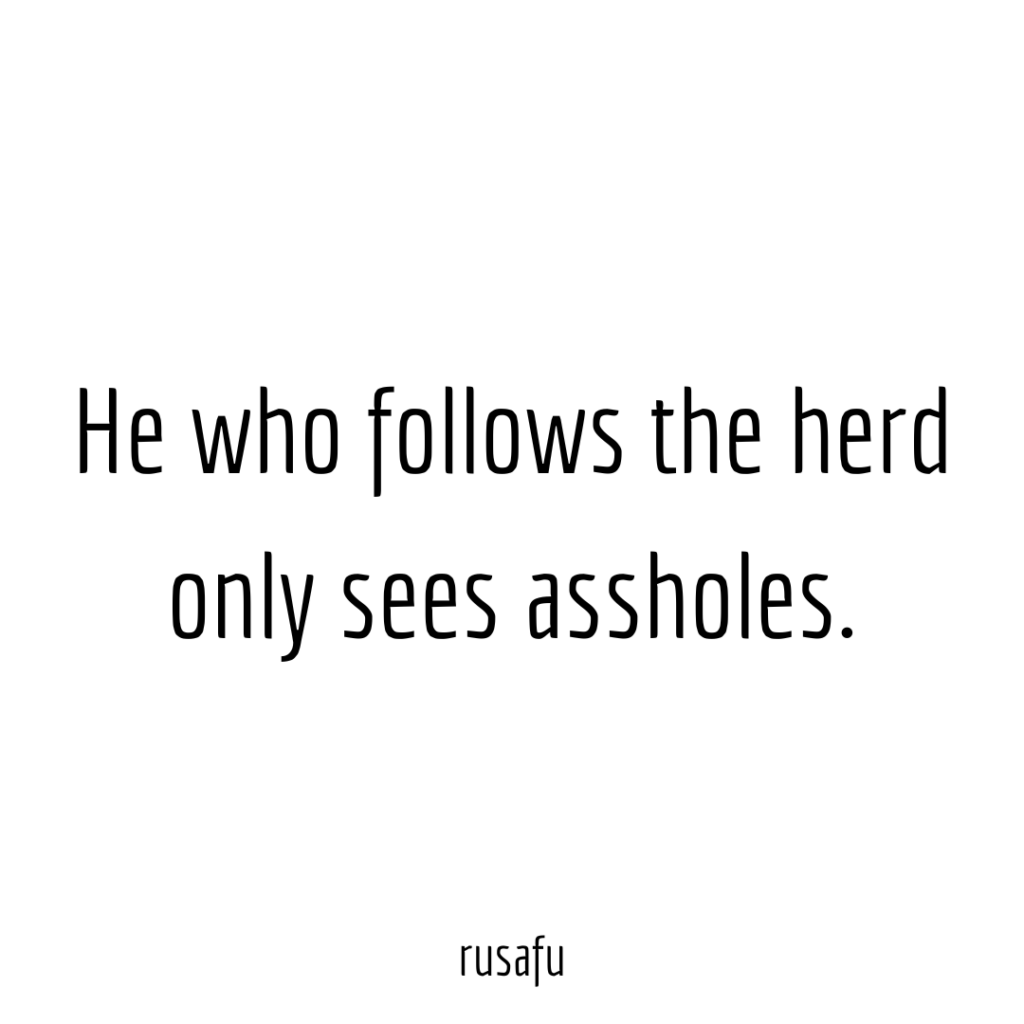 He who follows the herd only sees assholes.