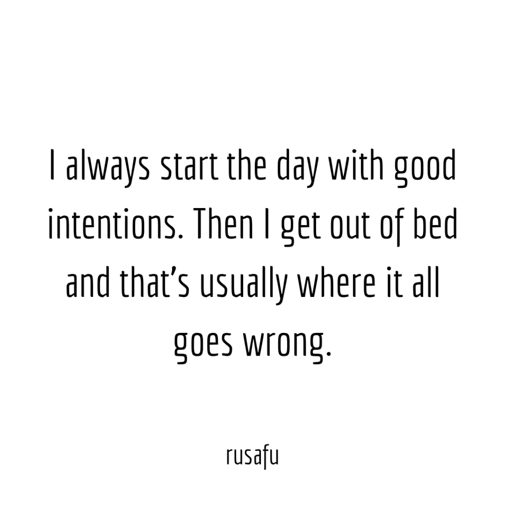 I always start the day with good intentions. Then I get out of bed and that’s usually where it all goes wrong.