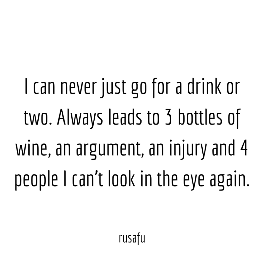 I can never just go for a drink or two. Always leads to 3 bottles of wine, an argument, an injury and 4 people I can’t look in the eye again.