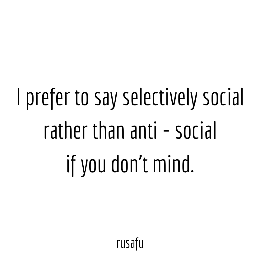 I prefer to say selectively social rather than anti - social if you don’t mind.
