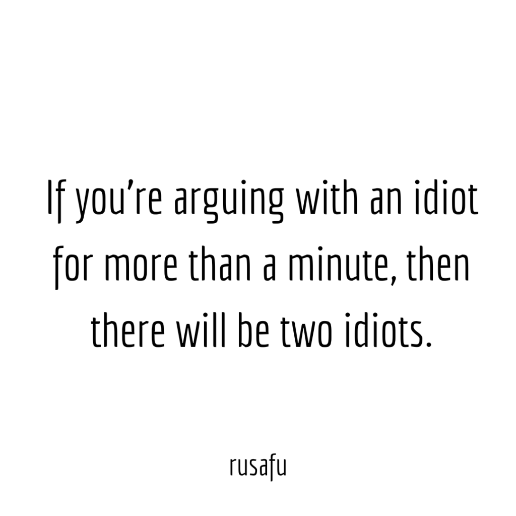 If you're arguing with an idiot for more than a minute, then there will be two idiots.