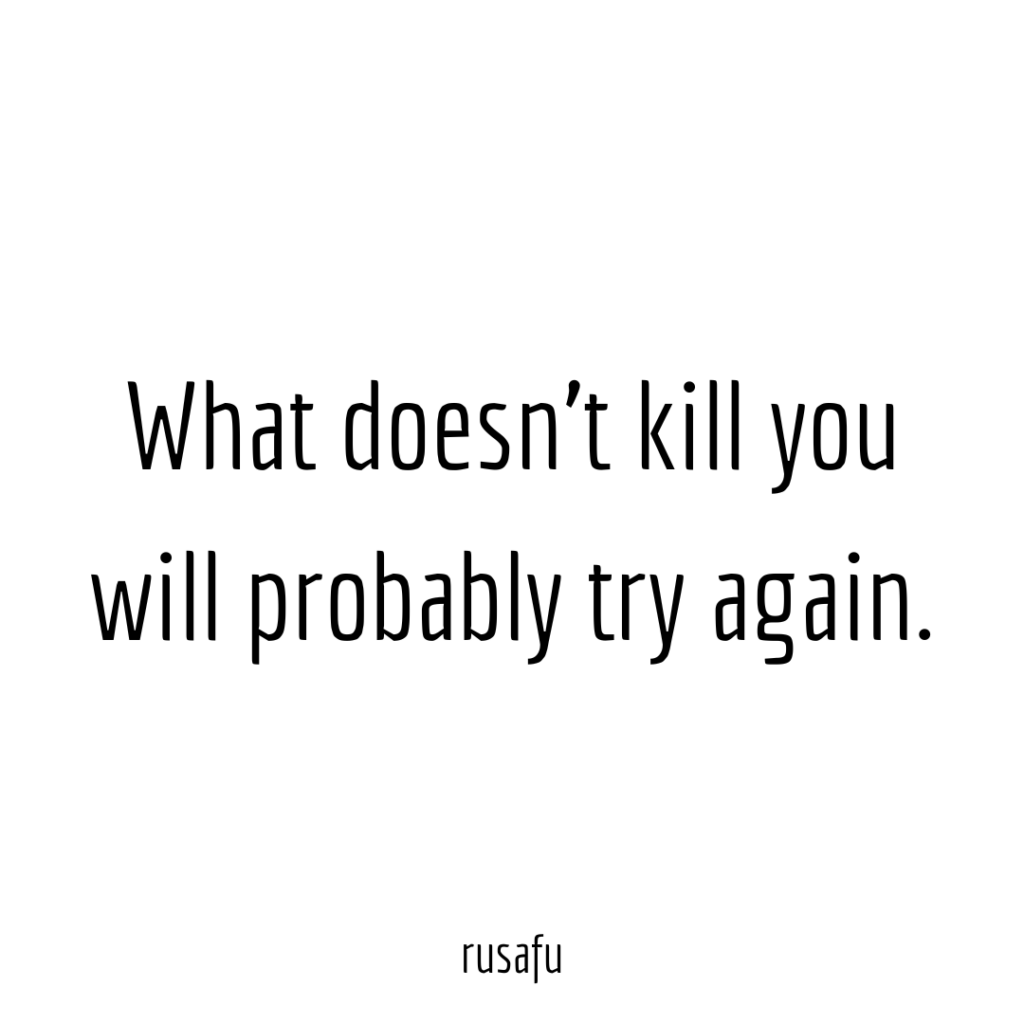 What doesn’t kill you will probably try again.
