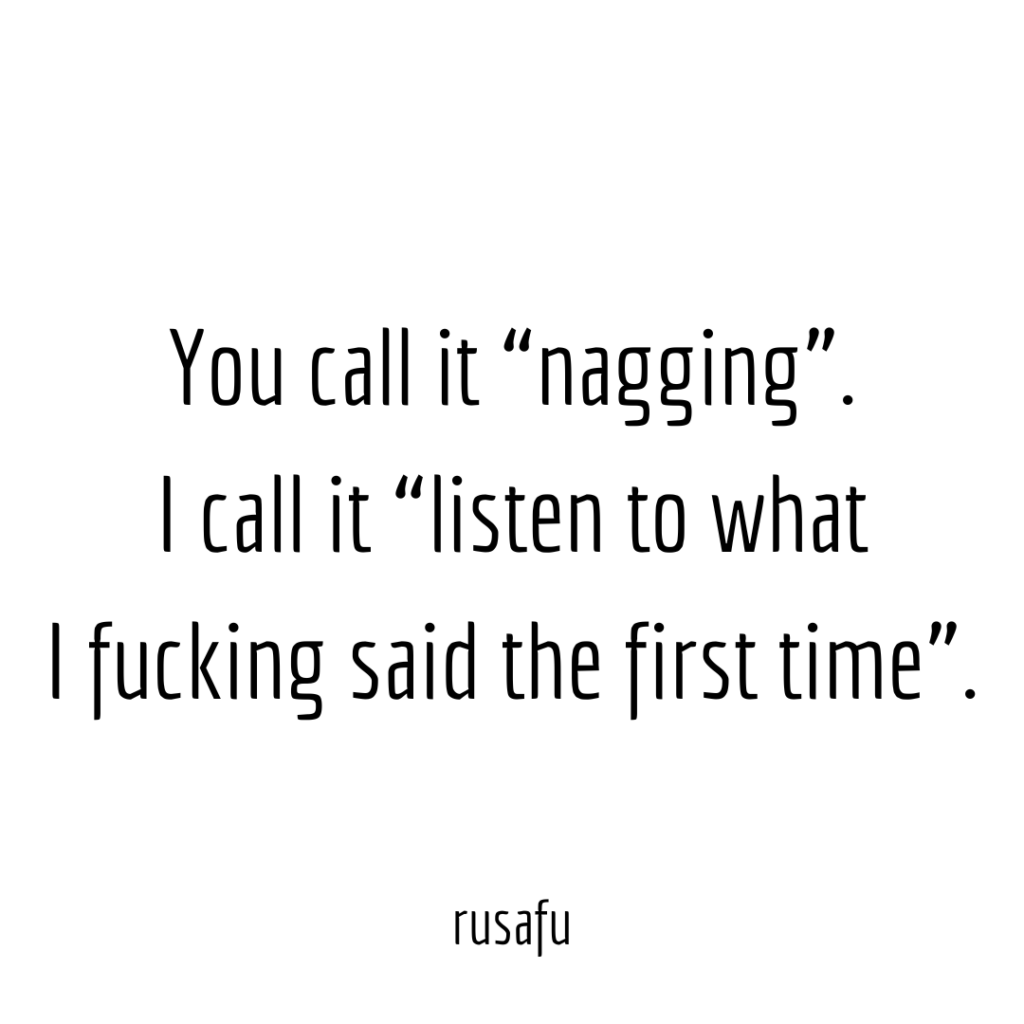 You call it “nagging”. I call it “listen to what I fucking said the first time”.