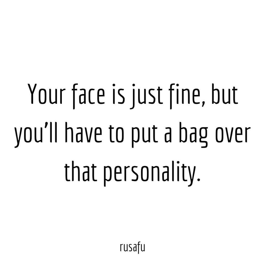 Your face is just fine, but you’ll have to put a bag over that personality.