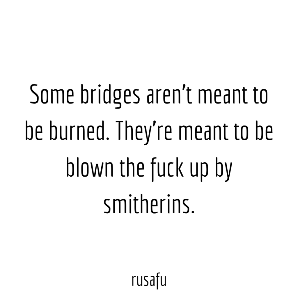 Some bridges aren’t meant to be burned. They’re meant to be blown the fuck up by smitherins.